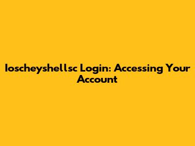Ioscheyshellsc Login: Accessing Your Account