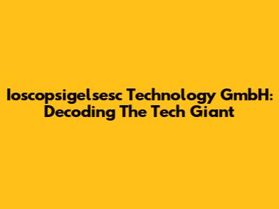 Ioscopsigelsesc Technology GmbH: Decoding The Tech Giant