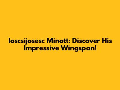 Ioscsijosesc Minott: Discover His Impressive Wingspan!