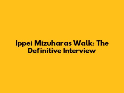 Ippei Mizuhara's Walk: The Definitive Interview