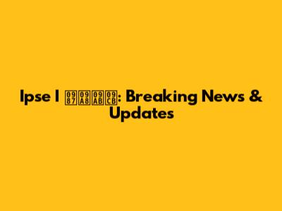 Ipse I ইনফো: Breaking News & Updates