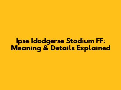 Ipse Idodgerse Stadium FF: Meaning & Details Explained
