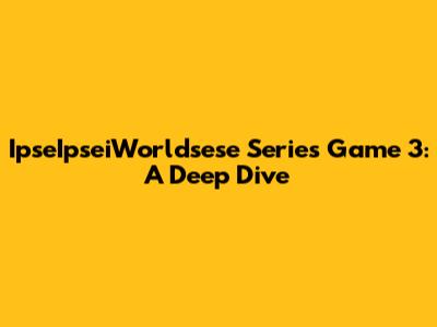 IpseIpseiWorldsese Series Game 3: A Deep Dive