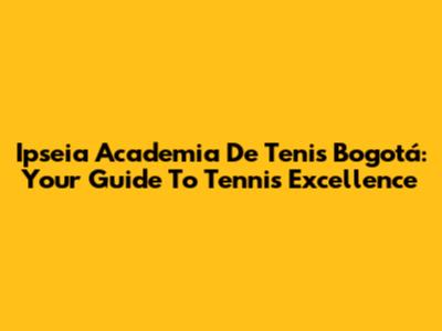 Ipseia Academia De Tenis Bogotá: Your Guide To Tennis Excellence
