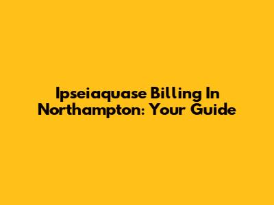 Ipseiaquase Billing In Northampton: Your Guide