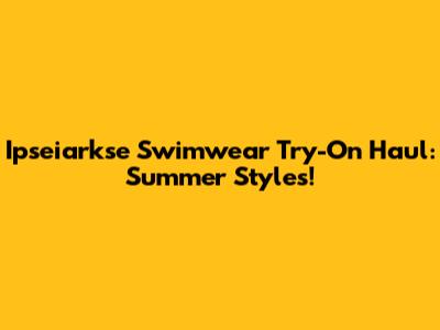 Ipseiarkse Swimwear Try-On Haul: Summer Styles!