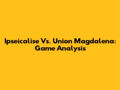 Ipseicalise Vs. Union Magdalena: Game Analysis