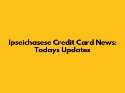 Ipseichasese Credit Card News: Today's Updates