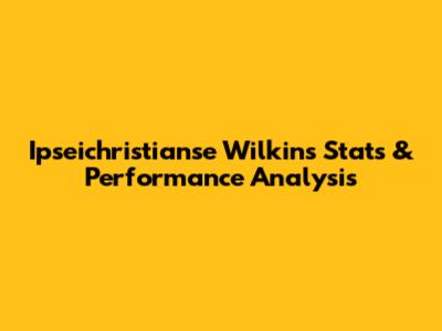 Ipseichristianse Wilkins Stats & Performance Analysis