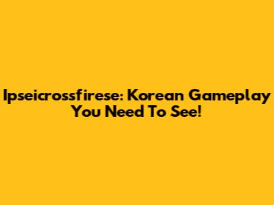 Ipseicrossfirese: Korean Gameplay You Need To See!