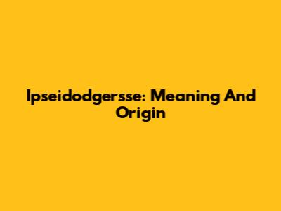 Ipseidodgersse: Meaning And Origin