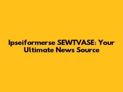 Ipseiformerse SEWTVASE: Your Ultimate News Source