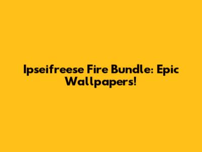 Ipseifreese Fire Bundle: Epic Wallpapers!