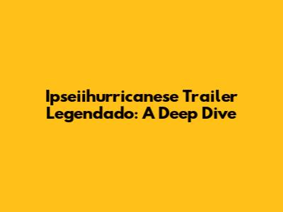 Ipseiihurricanese Trailer Legendado: A Deep Dive
