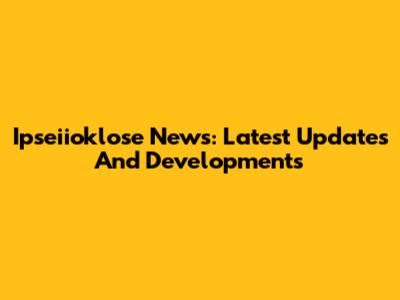 Ipseiioklose News: Latest Updates And Developments