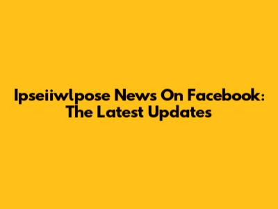 Ipseiiwlpose News On Facebook: The Latest Updates