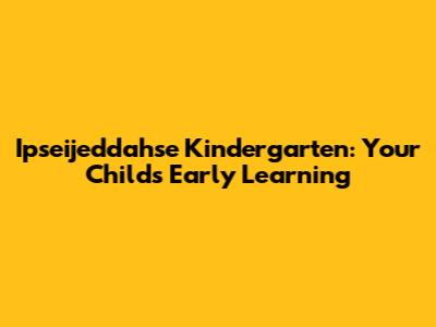 Ipseijeddahse Kindergarten: Your Child's Early Learning