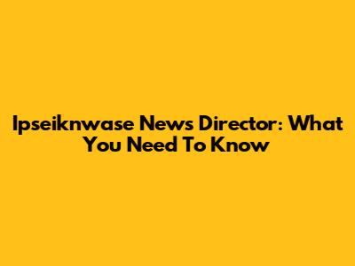 Ipseiknwase News Director: What You Need To Know