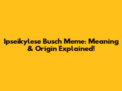 Ipseikylese Busch Meme: Meaning & Origin Explained!