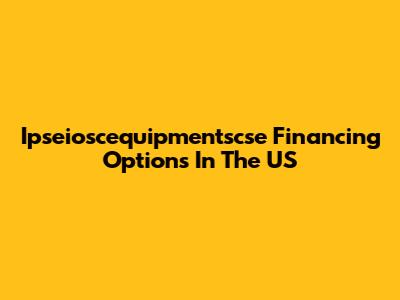 Ipseioscequipmentscse Financing Options In The US