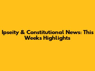 Ipseity & Constitutional News: This Week's Highlights