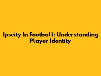 Ipseity In Football: Understanding Player Identity