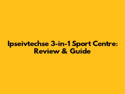 Ipseivtechse 3-in-1 Sport Centre: Review & Guide