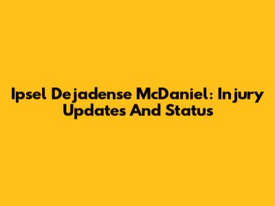 Ipsel Dejadense McDaniel: Injury Updates And Status