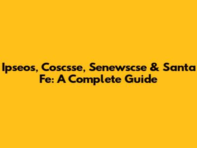 Ipseos, Coscsse, Senewscse & Santa Fe: A Complete Guide