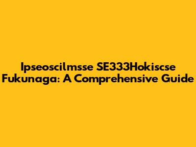 Ipseoscilmsse SE333Hokiscse Fukunaga: A Comprehensive Guide