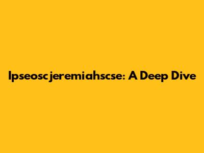 Ipseoscjeremiahscse: A Deep Dive