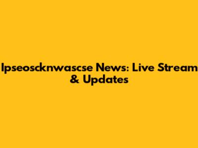 Ipseoscknwascse News: Live Stream & Updates