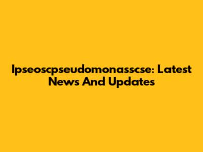 Ipseoscpseudomonasscse: Latest News And Updates