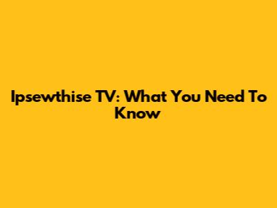Ipsewthise TV: What You Need To Know