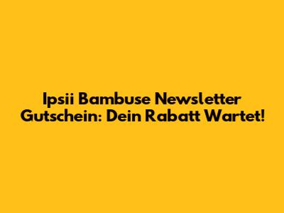 Ipsii Bambuse Newsletter Gutschein: Dein Rabatt Wartet!