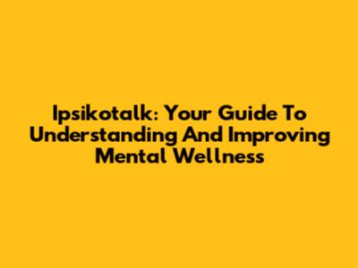 Ipsikotalk: Your Guide To Understanding And Improving Mental Wellness