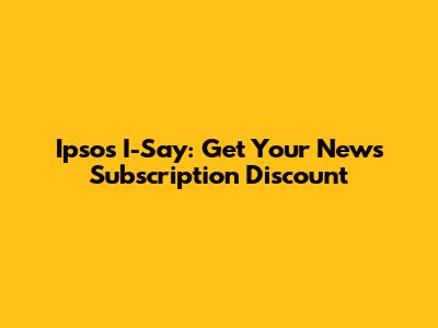 Ipsos I-Say: Get Your News Subscription Discount