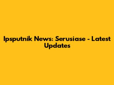 Ipsputnik News: Serusiase - Latest Updates