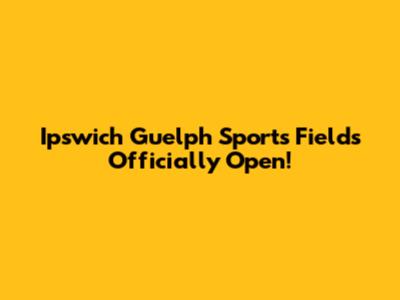 Ipswich Guelph Sports Fields Officially Open!