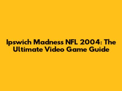 Ipswich Madness NFL 2004: The Ultimate Video Game Guide