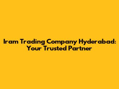 Iram Trading Company Hyderabad: Your Trusted Partner