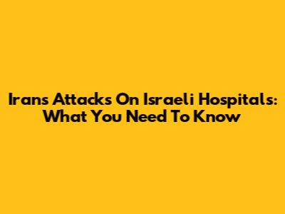 Iran's Attacks On Israeli Hospitals: What You Need To Know