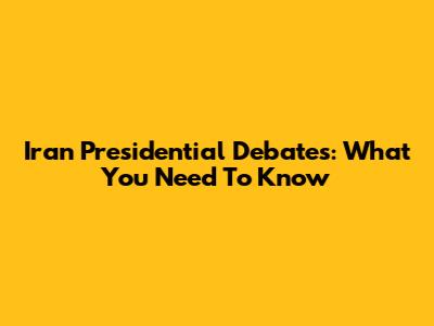 Iran Presidential Debates: What You Need To Know