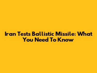 Iran Tests Ballistic Missile: What You Need To Know