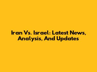 Iran Vs. Israel: Latest News, Analysis, And Updates