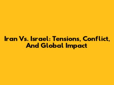 Iran Vs. Israel: Tensions, Conflict, And Global Impact