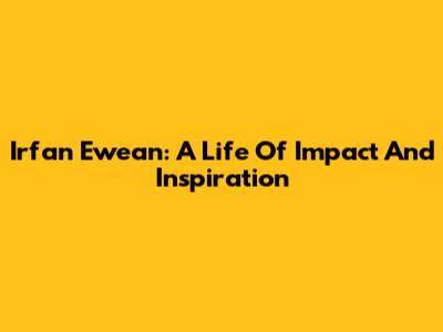 Irfan Ewean: A Life Of Impact And Inspiration