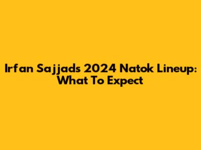 Irfan Sajjad's 2024 Natok Lineup: What To Expect
