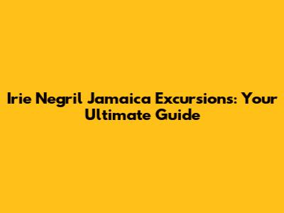 Irie Negril Jamaica Excursions: Your Ultimate Guide