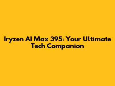 Iryzen AI Max 395: Your Ultimate Tech Companion